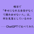 婚活で「幸せになれる自信がなくて踏み出せない人」は、何を見落としているのか ──ChatGPTで比べてみた