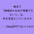 婚活で「結婚後の生活が想像できない人」は、何を見落としているのか ──ChatGPTで比べてみた